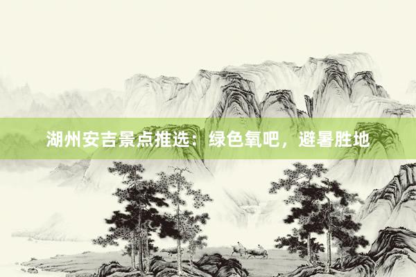 湖州安吉景点推选：绿色氧吧，避暑胜地