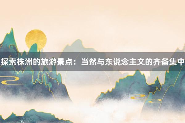 探索株洲的旅游景点：当然与东说念主文的齐备集中