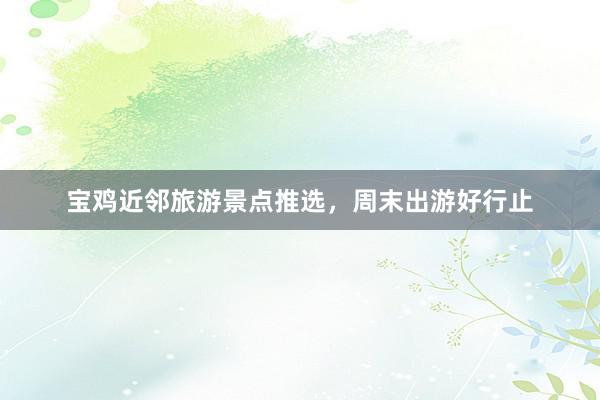 宝鸡近邻旅游景点推选，周末出游好行止