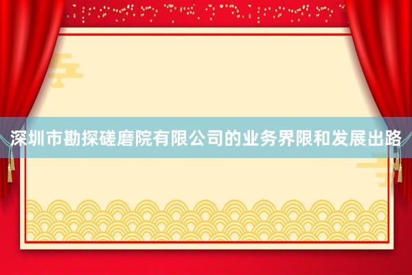 深圳市勘探磋磨院有限公司的业务界限和发展出路