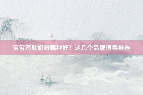 宝宝泻肚奶粉哪种好？这几个品牌值得推选