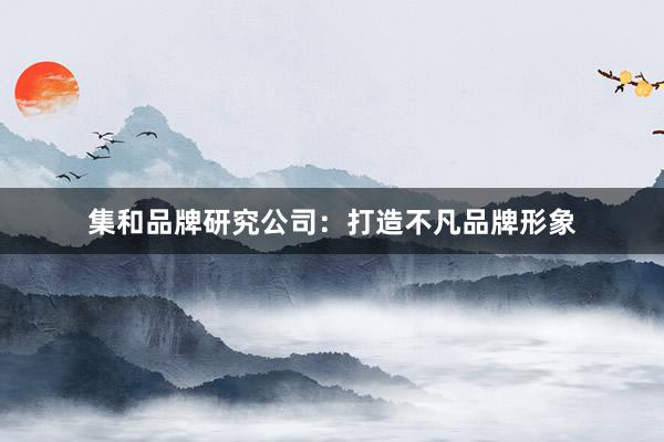 集和品牌研究公司：打造不凡品牌形象